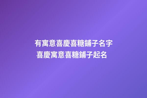 有寓意喜慶喜糖鋪子名字 喜慶寓意喜糖鋪子起名